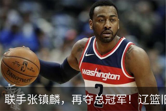 联手张镇麟，再夺总冠军！辽篮旧将深情吐露，情商爆棚，邱彪是否心生遗憾？